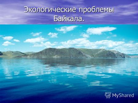 Экологические проблемы Байкала.. Байкал – неповторимое чудо планеты, поистине природная святыня не только россиян, но и всего человечества. Байкал – великан,