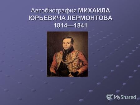 Автобиография МИХАИЛА ЮРЬЕВИЧА ЛЕРМОНТОВА 18141841.