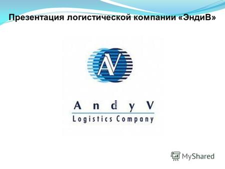 Презентация логистической компании «ЭндиВ». О компании Логистическая компания AndyV берёт на себя управление всеми процессами связанными с перевозкой.