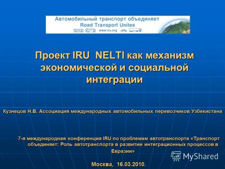 Проект IRU NELTI как механизм экономической и социальной интеграции Кузнецов Н.В. Ассоциация международных автомобильных перевозчиков Узбекистана 7-я международная.