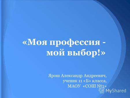«Моя профессия - мой выбор!» Ярош Александр Андреевич, ученик 11 «Б» класса, МАОУ «СОШ 1»