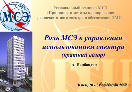 Роль МСЭ в управлении использованием спектра (краткий обзор) Киев, 28 - 31 сентября 2003 г. A. Налбандян Региональный семинар МСЭ «Принципы и методы планирования.