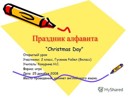Праздник алфавита Christmas Day Открытый урок Участники: 2 класс, Гусенов Ройял (8класс) Учитель: Кокурина Н.С. Форма: игра Дата: 25 декабря 2008 Место.