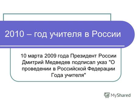 2010 – год учителя в России 10 марта 2009 года Президент России Дмитрий Медведев подписал указ О проведении в Российской Федерации Года учителя
