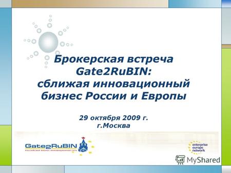 LOGO Брокерская встреча Gate2RuBIN: сближая инновационный бизнес России и Европы 29 октября 2009 г. г.Москва.