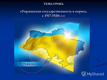 ТЕМА УРОКА «Украинская государственность в период с 1917-1920г.г.»