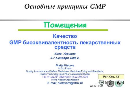 WHO - PSM Помещения Качество GMP биоэквивалентность лекарственных средств Киев, Украина 3-7 октября 2005 г. Maija Hietava M.Sci.Pharm Quality Assurance.