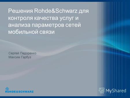 Решения Rohde&Schwarz для контроля качества услуг и анализа параметров сетей мобильной связи Сергей Педоренко Максим Гарбуз.