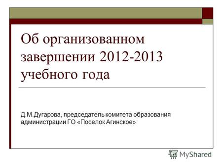 Об организованном завершении 2012-2013 учебного года Д.М.Дугарова, председатель комитета образования администрации ГО «Поселок Агинское»