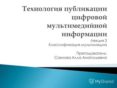 Лекция 2 Классификация мультимедиа Преподаватель: Сахнова Алла Анатольевна.