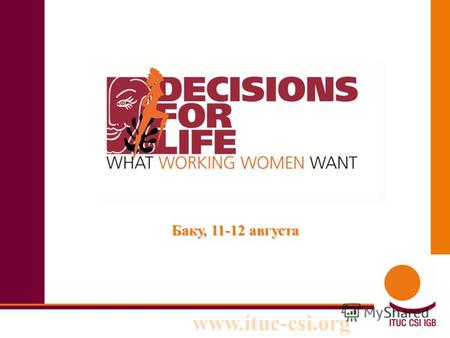 Www.ituc-csi.org Em Баку, 11-12 августа. www.ituc-csi.org Решения, принимаемые молодыми женщинами Карьера Планирование семьи Баланс личной жизни и работы.