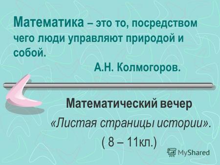 Математика – это то, посредством чего люди управляют природой и собой. А.Н. Колмогоров. Математический вечер «Листая страницы истории». ( 8 – 11кл.)