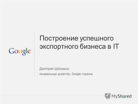 Google Confidential and Proprietary 1 1 Построение успешного экспортного бизнеса в IT Дмитрий Шоломко генеральный директор, Google Украина.