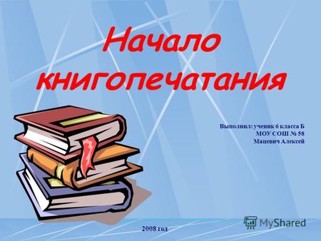 Начало книгопечатания Выполнил: ученик 6 класса Б МОУ СОШ 58 Мацевич Алексей 2008 год.