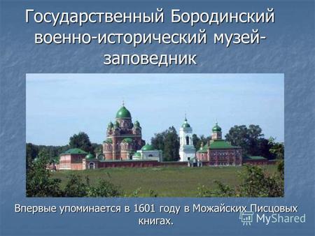 Государственный Бородинский военно-исторический музей- заповедник Впервые упоминается в 1601 году в Можайских Писцовых книгах.