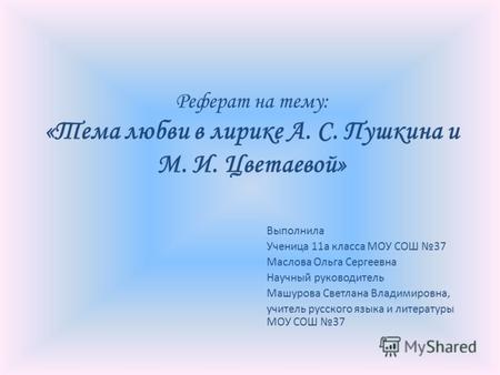 Реферат на тему: «Тема любви в лирике А. С. Пушкина и М. И. Цветаевой» Выполнила Ученица 11а класса МОУ СОШ 37 Маслова Ольга Сергеевна Научный руководитель.