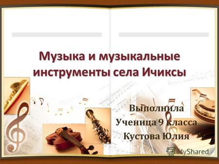 Музыка и музыкальные инструменты села Ичиксы Выполнила Ученица 9 класса Кустова Юлия.
