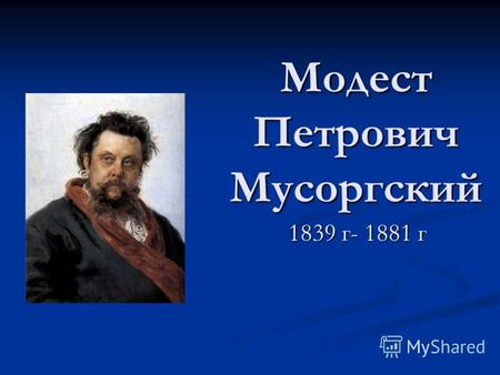 Модест Петрович Мусоргский 1839 г- 1881 г 1839 г- 1881 г.
