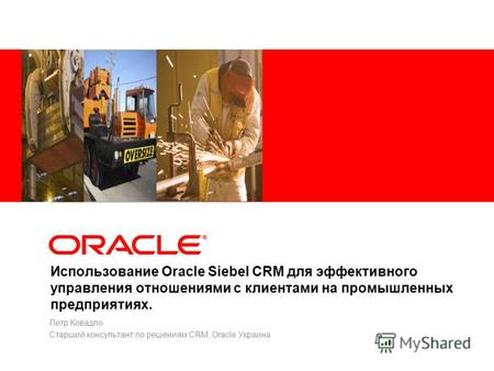 Использование Oracle Siebel CRM для эффективного управления отношениями с клиентами на промышленных предприятиях. Петр Ковадло Старший консультант по решениям.