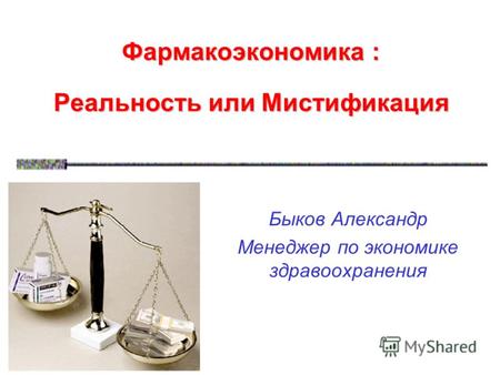 Фармакоэкономика : Реальность или Мистификация Быков Александр Менеджер по экономике здравоохранения.