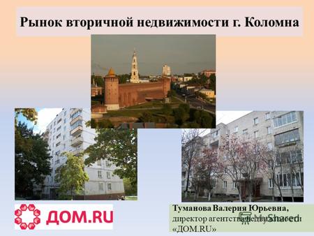 Рынок вторичной недвижимости г. Коломна Туманова Валерия Юрьевна, директор агентства недвижимости «ДОМ.RU»