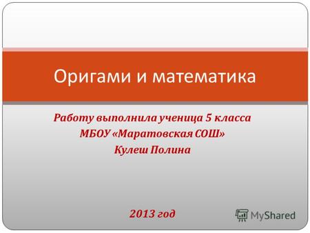 Работу выполнила ученица 5 класса МБОУ « Маратовская СОШ » Кулеш Полина 2013 год Оригами и математика.