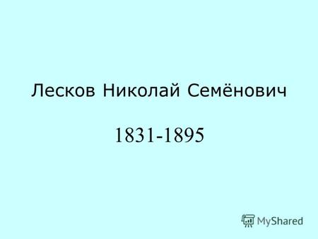 Лесков Николай Семёнович 1831-1895. Родился 4 февраля (16 н.с.) 1831 года в селе Горохове Орловской губернии в семье чиновника уголовной палаты, происходившего.