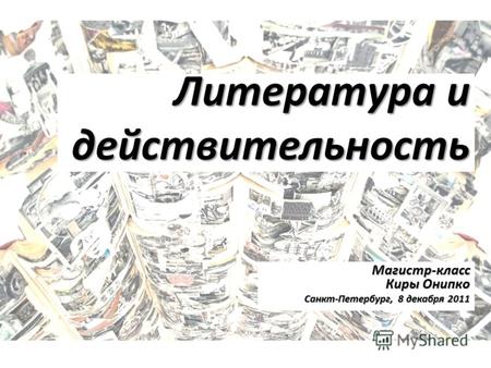 Литература и действительность Магистр-класс Киры Онипко Санкт-Петербург, 8 декабря 2011.