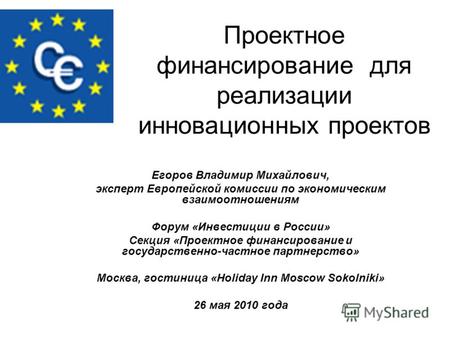 Проектное финансирование для реализации инновационных проектов Егоров Владимир Михайлович, эксперт Европейской комиссии по экономическим взаимоотношениям.