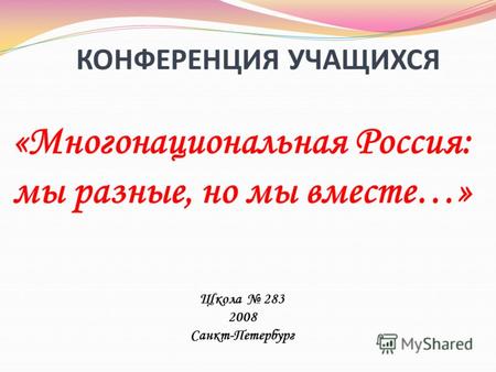КОНФЕРЕНЦИЯ УЧАЩИХСЯ «Многонациональная Россия: мы разные, но мы вместе…» Щкола 283 2008 Санкт-Петербург.