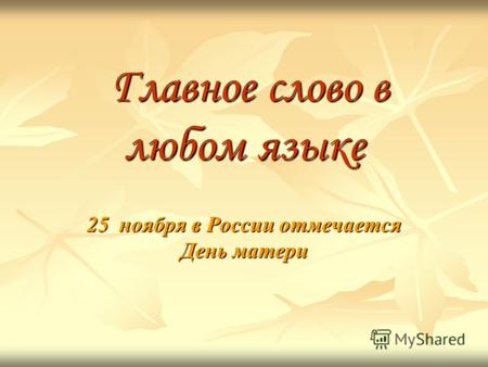 Главное слово в любом языке Главное слово в любом языке 25 ноября в России отмечается День матери.