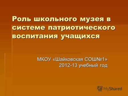 Роль школьного музея в системе патриотического воспитания учащихся МКОУ «Шайковская СОШ1» 2012-13 учебный год.
