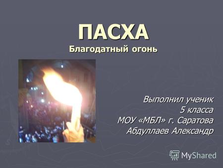 ПАСХА Благодатный огонь Выполнил ученик 5 класса 5 класса МОУ «МБЛ» г. Саратова Абдуллаев Александр.