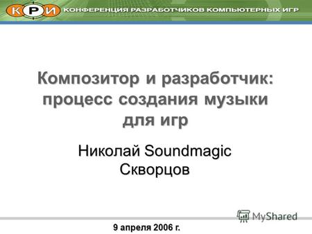 9 апреля 2006 г. Композитор и разработчик: процесс создания музыки для игр Николай Soundmagic Скворцов.