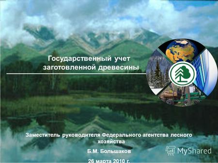 Заместитель руководителя Федерального агентства лесного хозяйства Б.М. Большаков 26 марта 2010 г. Государственный учет заготовленной древесины.