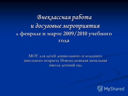 Внеклассная работа и досуговые мероприятия в феврале и марте 2009/2010 учебного года МОУ для детей дошкольного и младшего школьного возраста Новоселковская.