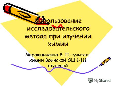Использование исследовательского метода при изучении химии Мирошниченко В. П. –учитель химии Воинской ОШ 1-111 ступеней.