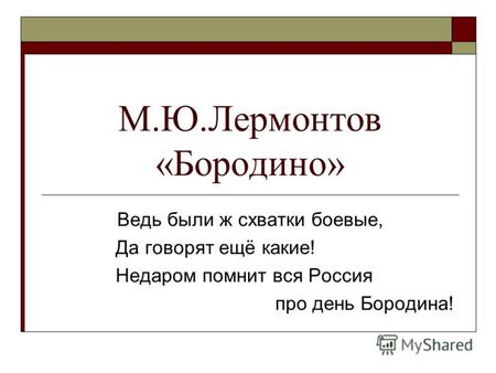 М.Ю.Лермонтов «Бородино» Ведь были ж схватки боевые, Да говорят ещё какие! Недаром помнит вся Россия про день Бородина!