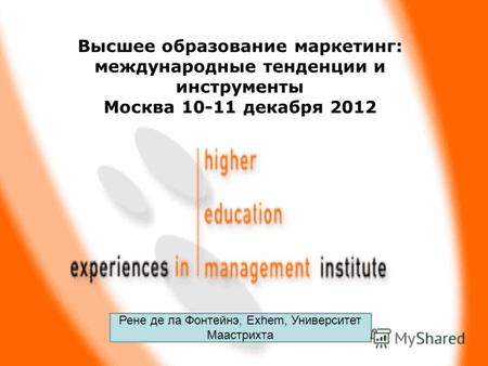 Высшее образование маркетинг: международные тенденции и инструменты Москва 10-11 декабря 2012 Рене де ла Фонтейнэ, Exhem, Университет Маастрихта.