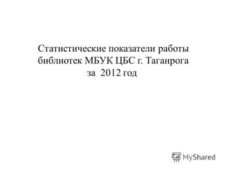 Статистические показатели работы библиотек МБУК ЦБС г. Таганрога за 2012 год.