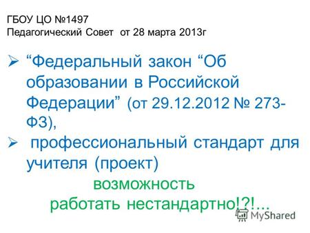 ГБОУ ЦО 1497 Педагогический Совет от 28 марта 2013г Федеральный закон Об образовании в Российской Федерации (от 29.12.2012 273- ФЗ), профессиональный стандарт.