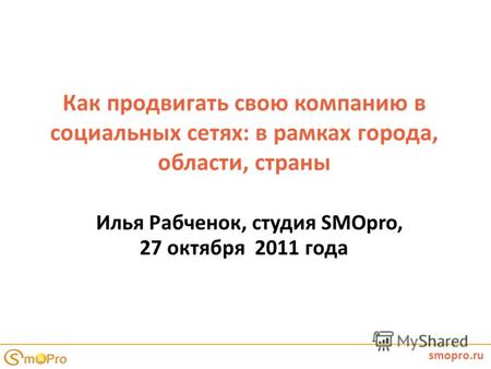 Как продвигать свою компанию в социальных сетях: в рамках города, области, страны Илья Рабченок, студия SMOpro, 27 октября 2011 года smopro.ru.