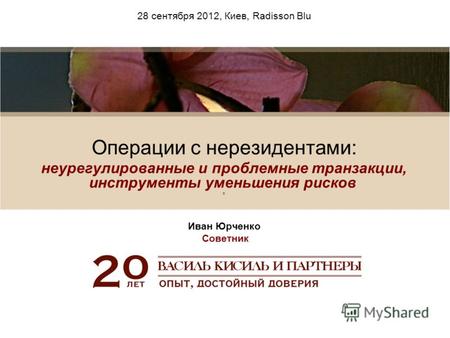 28 сентября 2012, Киев, Radisson Blu Операции с нерезидентами: неурегулированные и проблемные транзакции, инструменты уменьшения рисков Иван Юрченко Советник.