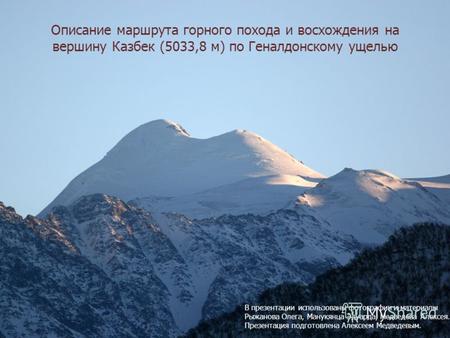 Описание маршрута горного похода и восхождения на вершину Казбек (5033,8 м) по Геналдонскому ущелью В презентации использованы фотографии и материалы Рыжанова.