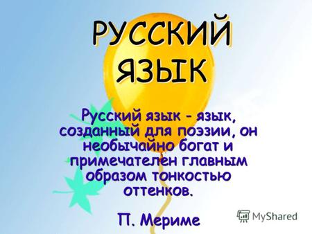 РУССКИЙ ЯЗЫК Русский язык - язык, созданный для поэзии, он необычайно богат и примечателен главным образом тонкостью оттенков. П. Мериме.