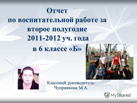 Отчет по воспитательной работе за второе полугодие 2011-2012 уч. года в 6 классе «Б» Классный руководитель: Чуприянова М.А.