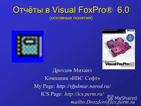Отчёты в Visual FoxPro 6.0 (основные понятия) Отчёты в Visual FoxPro ® 6.0 (основные понятия) Дроздов Михаил Компания «ИВС Софт» My Page: My Page: