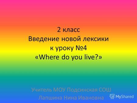 2 класс Введение новой лексики к уроку 4 «Where do you live?» Учитель МОУ Подсинская СОШ Лапшина Нина Ивановна.