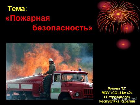 Тема: «Пожарная безопасность» Рулева Т.Г. МОУ «СОШ 42» г.Петрозаводск Республика Карелия.
