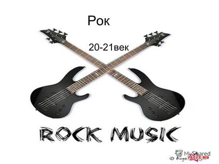 Рок 20-21векРок-му́зыка (англ. Rock music) обобщающее название ряда направлений популярной музыки. Слово «rock» (в переводе с английского «качать, укачивать,
